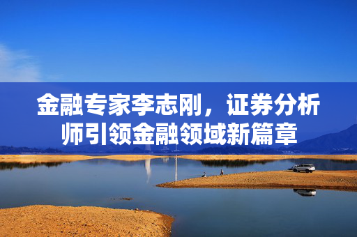 金融专家李志刚，证券分析师引领金融领域新篇章