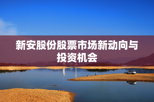 新安股份股票市场新动向与投资机会