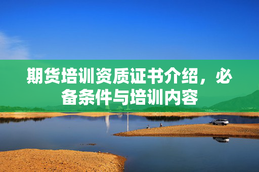 期货培训资质证书介绍，必备条件与培训内容