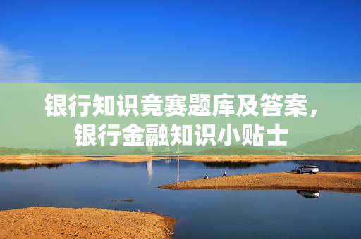 银行知识竞赛题库及答案，银行金融知识小贴士