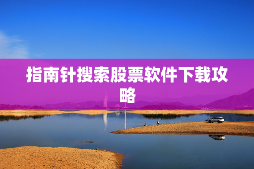 指南针搜索股票软件下载攻略