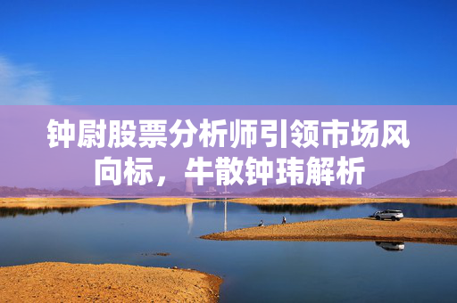 钟尉股票分析师引领市场风向标，牛散钟玮解析