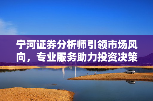 宁河证券分析师引领市场风向，专业服务助力投资决策