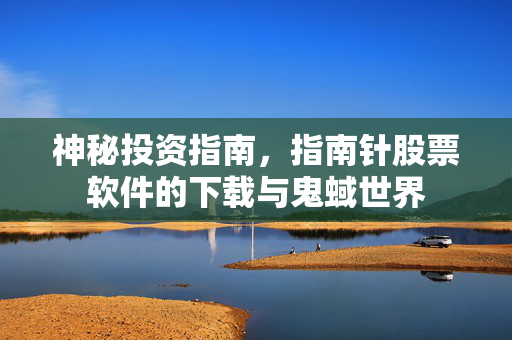 神秘投资指南，指南针股票软件的下载与鬼蜮世界
