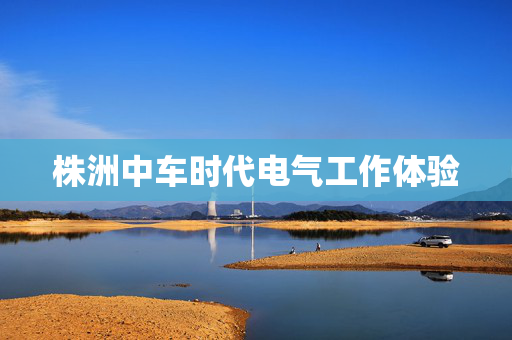 株洲中车时代电气工作体验