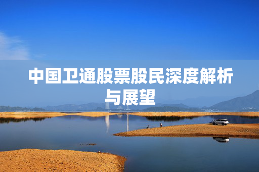 中国卫通股票股民深度解析与展望