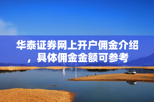华泰证券网上开户佣金介绍，具体佣金金额可参考