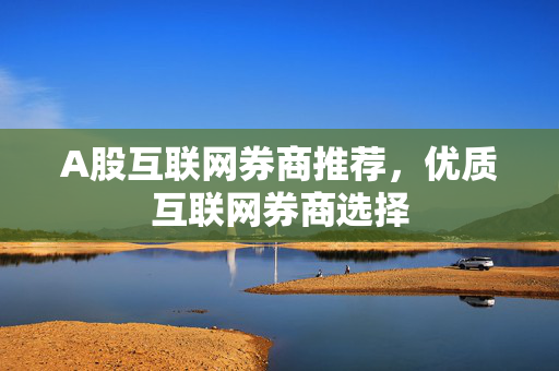 A股互联网券商推荐，优质互联网券商选择
