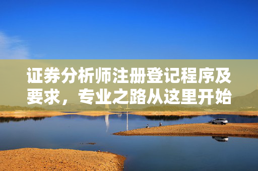 证券分析师注册登记程序及要求，专业之路从这里开始