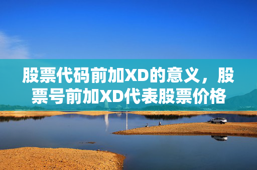 股票代码前加XD的意义，股票号前加XD代表股票价格可能上涨或下跌的预期