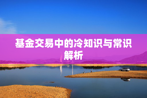 基金交易中的冷知识与常识解析