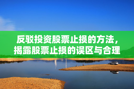 反驳投资股票止损的方法，揭露股票止损的误区与合理策略