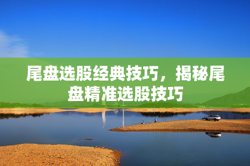 尾盘选股经典技巧，揭秘尾盘精准选股技巧