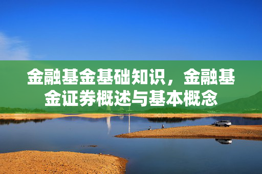 金融基金基础知识，金融基金证券概述与基本概念