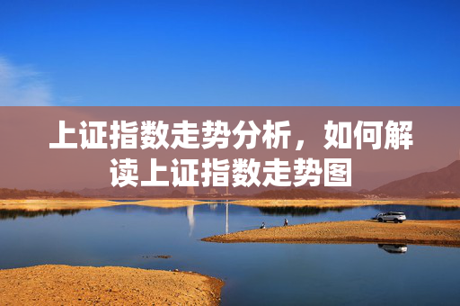 上证指数走势分析，如何解读上证指数走势图