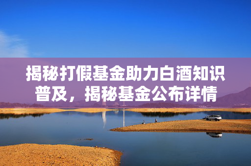 揭秘打假基金助力白酒知识普及，揭秘基金公布详情