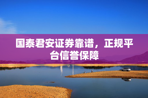 国泰君安证券靠谱，正规平台信誉保障