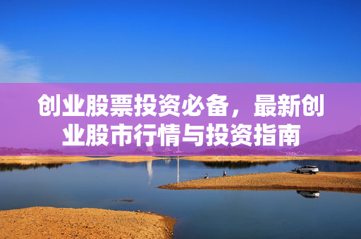 创业股票投资必备，最新创业股市行情与投资指南