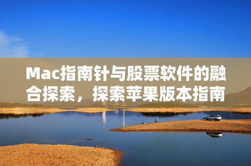 Mac指南针与股票软件的融合探索，探索苹果版本指南针炒股软件