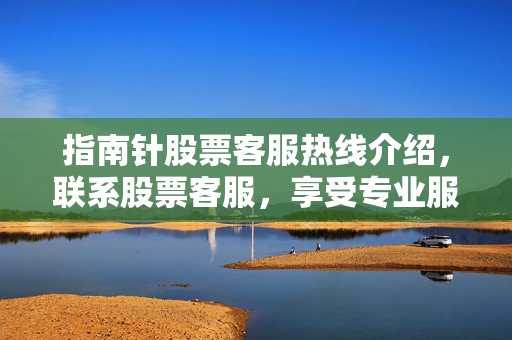 指南针股票客服热线介绍，联系股票客服，享受专业服务