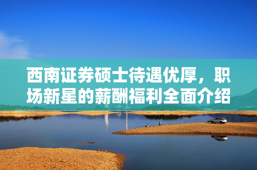 西南证券硕士待遇优厚，职场新星的薪酬福利全面介绍
