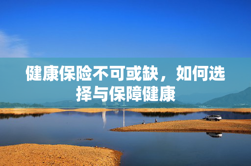 健康保险不可或缺，如何选择与保障健康