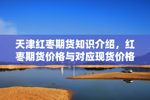 天津红枣期货知识介绍，红枣期货价格与对应现货价格