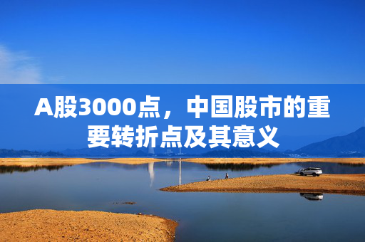 A股3000点，中国股市的重要转折点及其意义