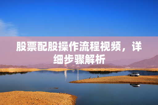 股票配股操作流程视频，详细步骤解析