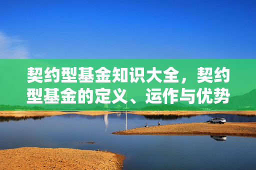 契约型基金知识大全，契约型基金的定义、运作与优势