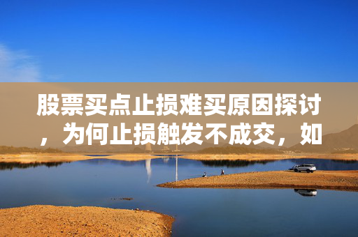 股票买点止损难买原因探讨，为何止损触发不成交，如何有效解决股票买点止损问题