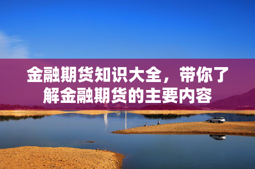 金融期货知识大全，带你了解金融期货的主要内容
