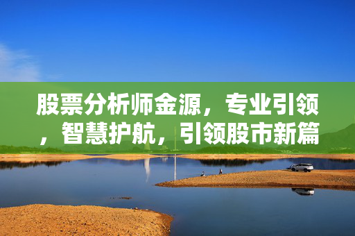 股票分析师金源，专业引领，智慧护航，引领股市新篇章