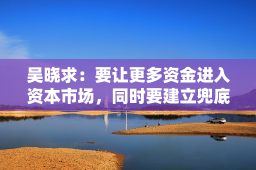 吴晓求：要让更多资金进入资本市场，同时要建立兜底资金