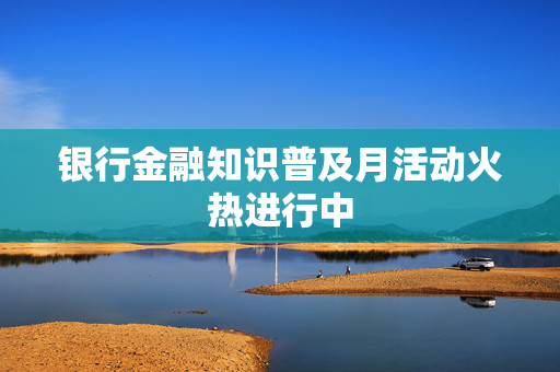 银行金融知识普及月活动火热进行中
