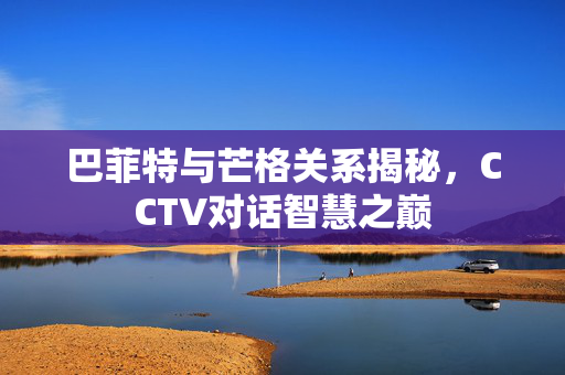 巴菲特与芒格关系揭秘，CCTV对话智慧之巅