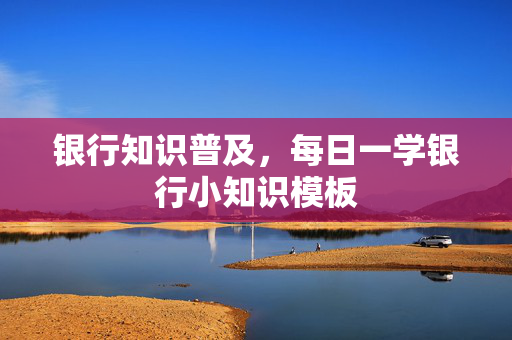 银行知识普及，每日一学银行小知识模板