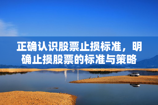 正确认识股票止损标准，明确止损股票的标准与策略