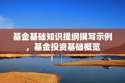 基金基础知识提纲撰写示例，基金投资基础概览