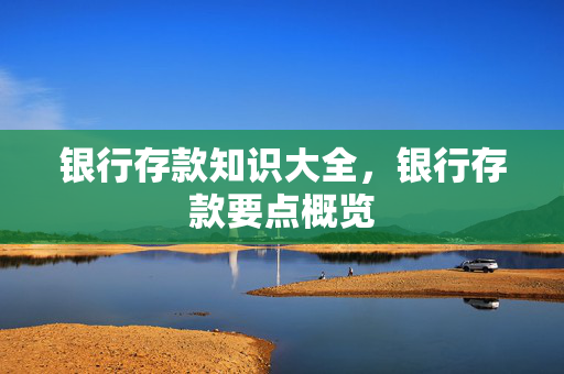银行存款知识大全，银行存款要点概览