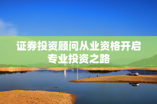 证券投资顾问从业资格开启专业投资之路