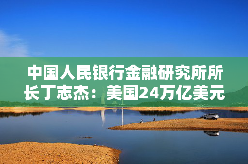 中国人民银行金融研究所所长丁志杰：美国24万亿美元对外净债务是全球重大隐患