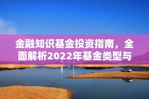 金融知识基金投资指南，全面解析2022年基金类型与购买方法