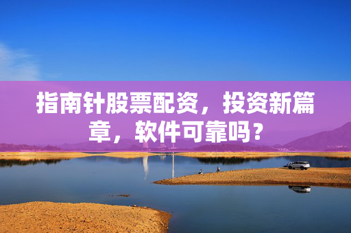 指南针股票配资，投资新篇章，软件可靠吗？