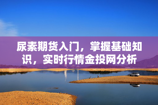 尿素期货入门，掌握基础知识，实时行情金投网分析