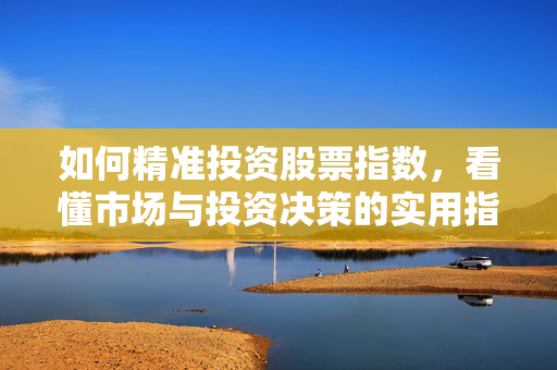 如何精准投资股票指数，看懂市场与投资决策的实用指南