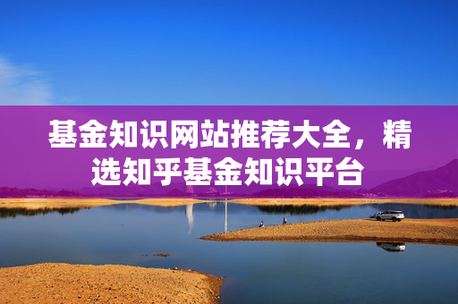 基金知识网站推荐大全，精选知乎基金知识平台