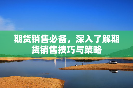 期货销售必备，深入了解期货销售技巧与策略