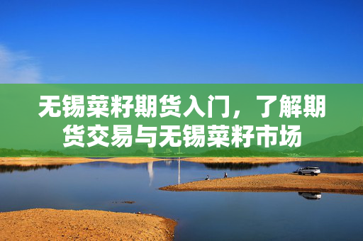 无锡菜籽期货入门，了解期货交易与无锡菜籽市场