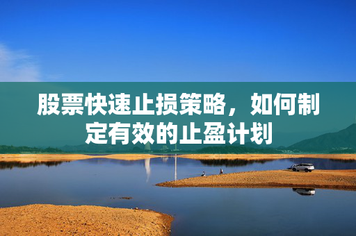 股票快速止损策略，如何制定有效的止盈计划